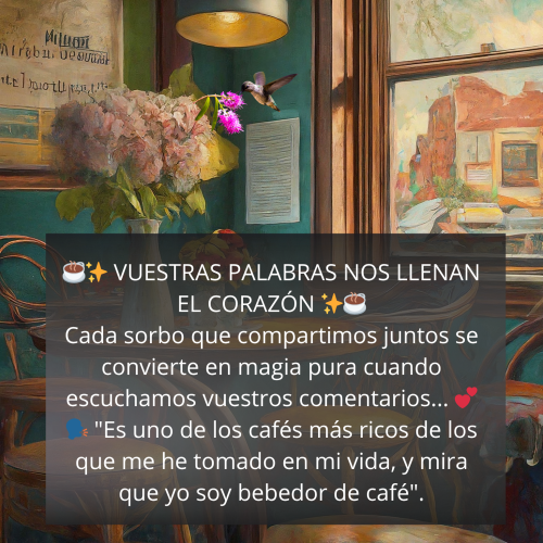 Cartel inspirador de Café Colibrí Holístico. Dice, Vuestras palabras nos llevan el corazón. Cada sorbo que compartimos juntos se convierte en magia pura cuando escuchamos vuestros comentarios... "Es uno de los cafés más ricos de los que me he tomado en mi vida, y mira que yo soy bebedor de café".